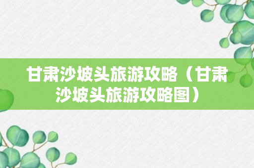 甘肃沙坡头旅游攻略（甘肃沙坡头旅游攻略图）