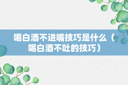 喝白酒不进嘴技巧是什么（喝白酒不吐的技巧）