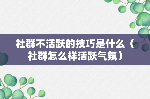 社群不活跃的技巧是什么（社群怎么样活跃气氛）