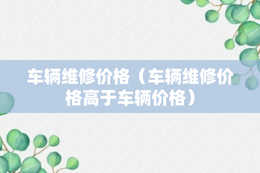 车辆维修价格（车辆维修价格高于车辆价格）