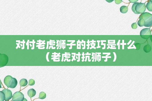 对付老虎狮子的技巧是什么（老虎对抗狮子）