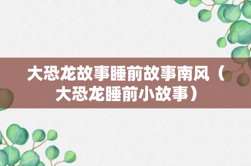 大恐龙故事睡前故事南风（大恐龙睡前小故事）