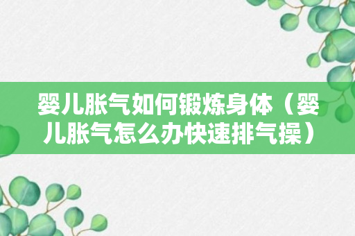 婴儿胀气如何锻炼身体（婴儿胀气怎么办快速排气操）