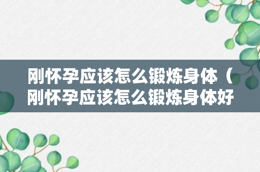 刚怀孕应该怎么锻炼身体（刚怀孕应该怎么锻炼身体好）