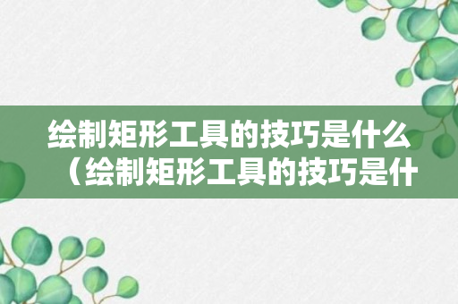 绘制矩形工具的技巧是什么（绘制矩形工具的技巧是什么意思）