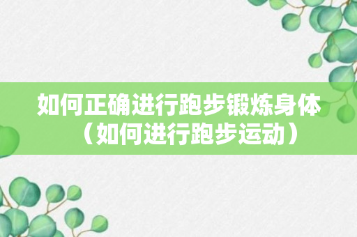 如何正确进行跑步锻炼身体（如何进行跑步运动）