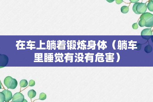 在车上躺着锻炼身体（躺车里睡觉有没有危害）