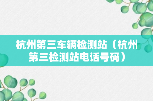 杭州第三车辆检测站（杭州第三检测站电话号码）