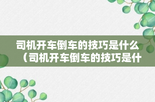 司机开车倒车的技巧是什么（司机开车倒车的技巧是什么呢）