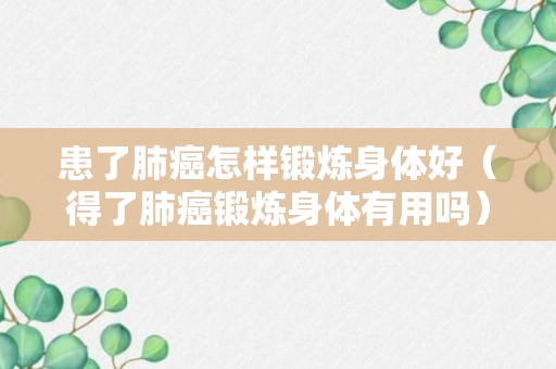 患了肺癌怎样锻炼身体好（得了肺癌锻炼身体有用吗）