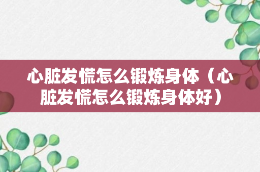 心脏发慌怎么锻炼身体（心脏发慌怎么锻炼身体好）