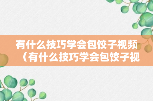 有什么技巧学会包饺子视频（有什么技巧学会包饺子视频教程）