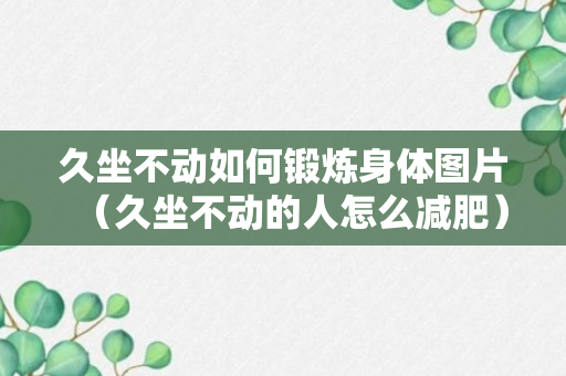 久坐不动如何锻炼身体图片（久坐不动的人怎么减肥）