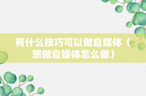 有什么技巧可以做自媒体（想做自媒体怎么做）