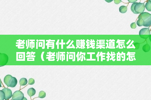 老师问有什么赚钱渠道怎么回答（老师问你工作找的怎么样了,怎么回答）