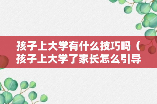 孩子上大学有什么技巧吗（孩子上大学了家长怎么引导）