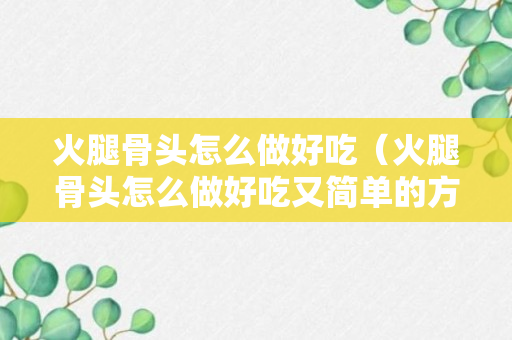 火腿骨头怎么做好吃（火腿骨头怎么做好吃又简单的方法）