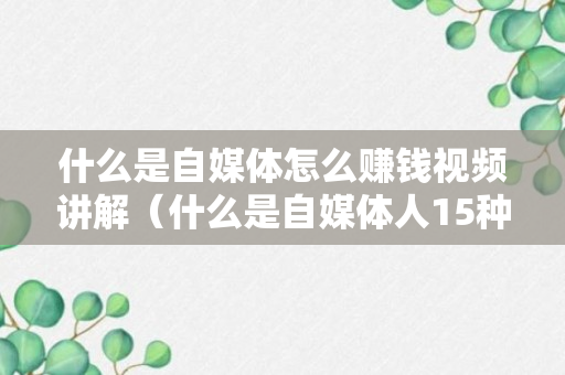 什么是自媒体怎么赚钱视频讲解（什么是自媒体人15种赚钱方法）