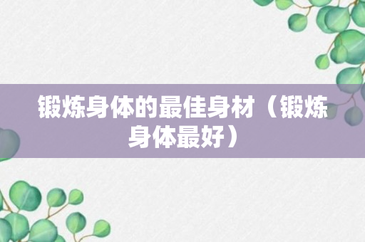 锻炼身体的最佳身材（锻炼身体最好）