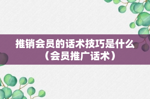 推销会员的话术技巧是什么（会员推广话术）