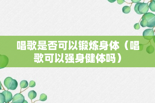 唱歌是否可以锻炼身体（唱歌可以强身健体吗）