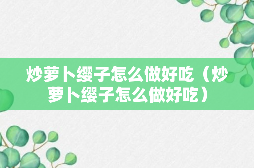 炒萝卜缨子怎么做好吃（炒萝卜缨子怎么做好吃）