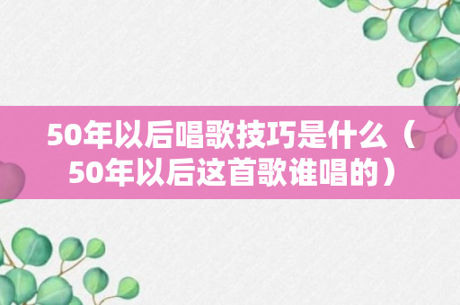 50年以后唱歌技巧是什么（50年以后这首歌谁唱的）