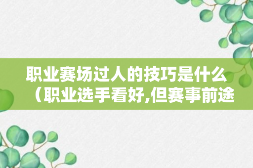 职业赛场过人的技巧是什么（职业选手看好,但赛事前途未卜 不过,深度的策略玩法）