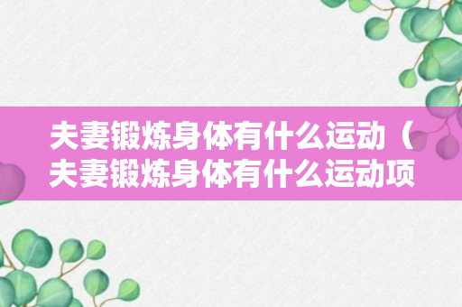 夫妻锻炼身体有什么运动（夫妻锻炼身体有什么运动项目）