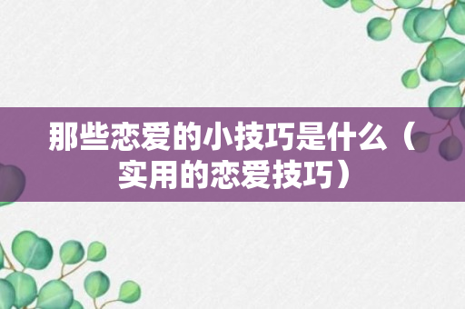 那些恋爱的小技巧是什么（实用的恋爱技巧）