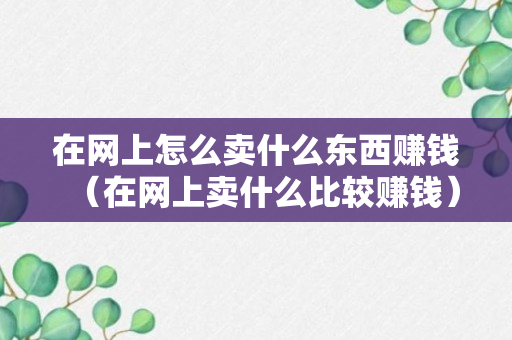 在网上怎么卖什么东西赚钱（在网上卖什么比较赚钱）