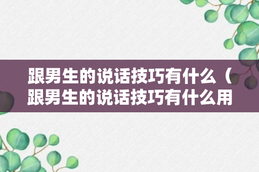 跟男生的说话技巧有什么（跟男生的说话技巧有什么用）