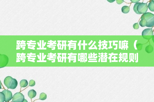 跨专业考研有什么技巧嘛（跨专业考研有哪些潜在规则,考生有哪些不知道的真相?）