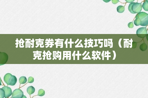 抢耐克券有什么技巧吗（耐克抢购用什么软件）