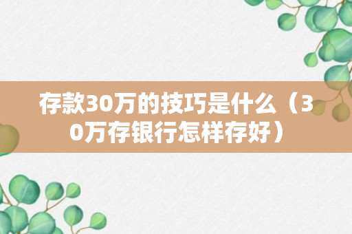 存款30万的技巧是什么（30万存银行怎样存好）