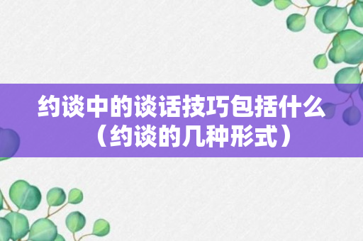 约谈中的谈话技巧包括什么（约谈的几种形式）