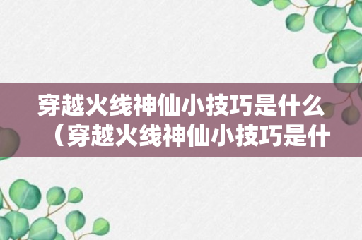 穿越火线神仙小技巧是什么（穿越火线神仙小技巧是什么）