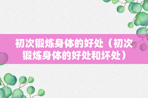 初次锻炼身体的好处（初次锻炼身体的好处和坏处）