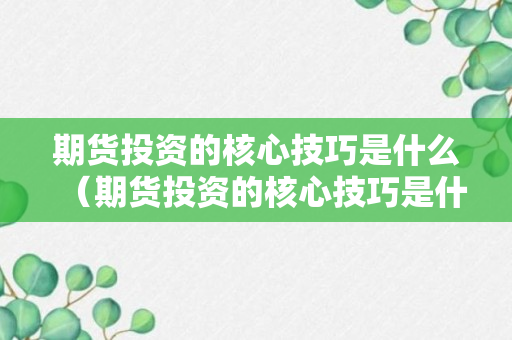 期货投资的核心技巧是什么（期货投资的核心技巧是什么呢）