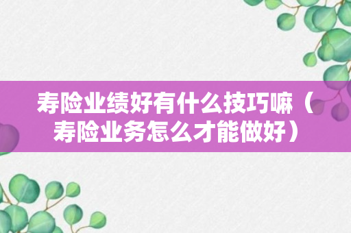 寿险业绩好有什么技巧嘛（寿险业务怎么才能做好）