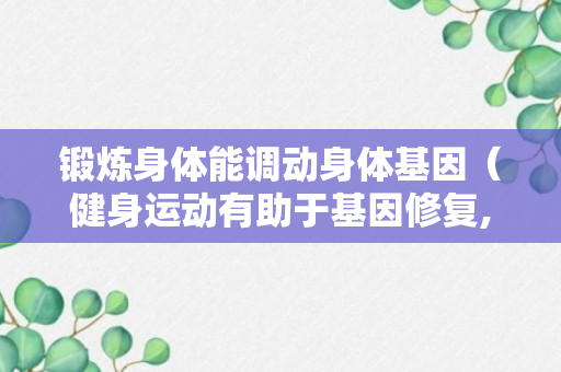 锻炼身体能调动身体基因（健身运动有助于基因修复,使利于长寿的基因发挥功效）