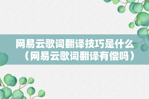 网易云歌词翻译技巧是什么（网易云歌词翻译有偿吗）