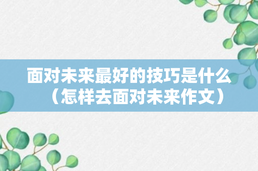 面对未来最好的技巧是什么（怎样去面对未来作文）