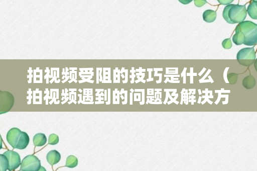 拍视频受阻的技巧是什么（拍视频遇到的问题及解决方法）