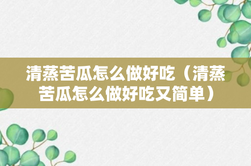 清蒸苦瓜怎么做好吃（清蒸苦瓜怎么做好吃又简单）