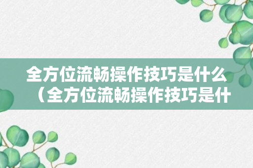 全方位流畅操作技巧是什么（全方位流畅操作技巧是什么）