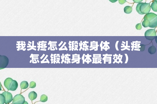 我头疼怎么锻炼身体（头疼怎么锻炼身体最有效）