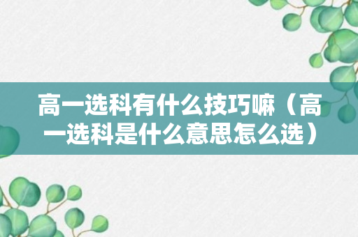 高一选科有什么技巧嘛（高一选科是什么意思怎么选）