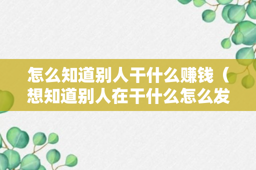 怎么知道别人干什么赚钱（想知道别人在干什么怎么发微信?）