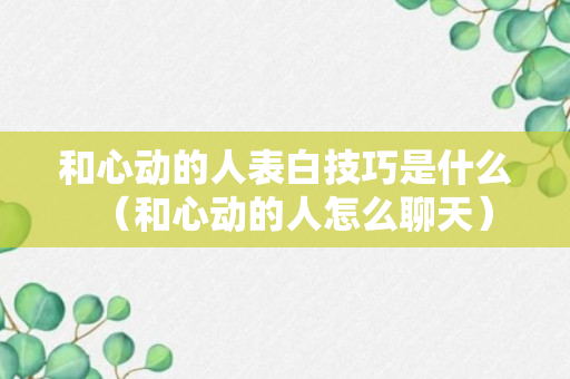 和心动的人表白技巧是什么（和心动的人怎么聊天）